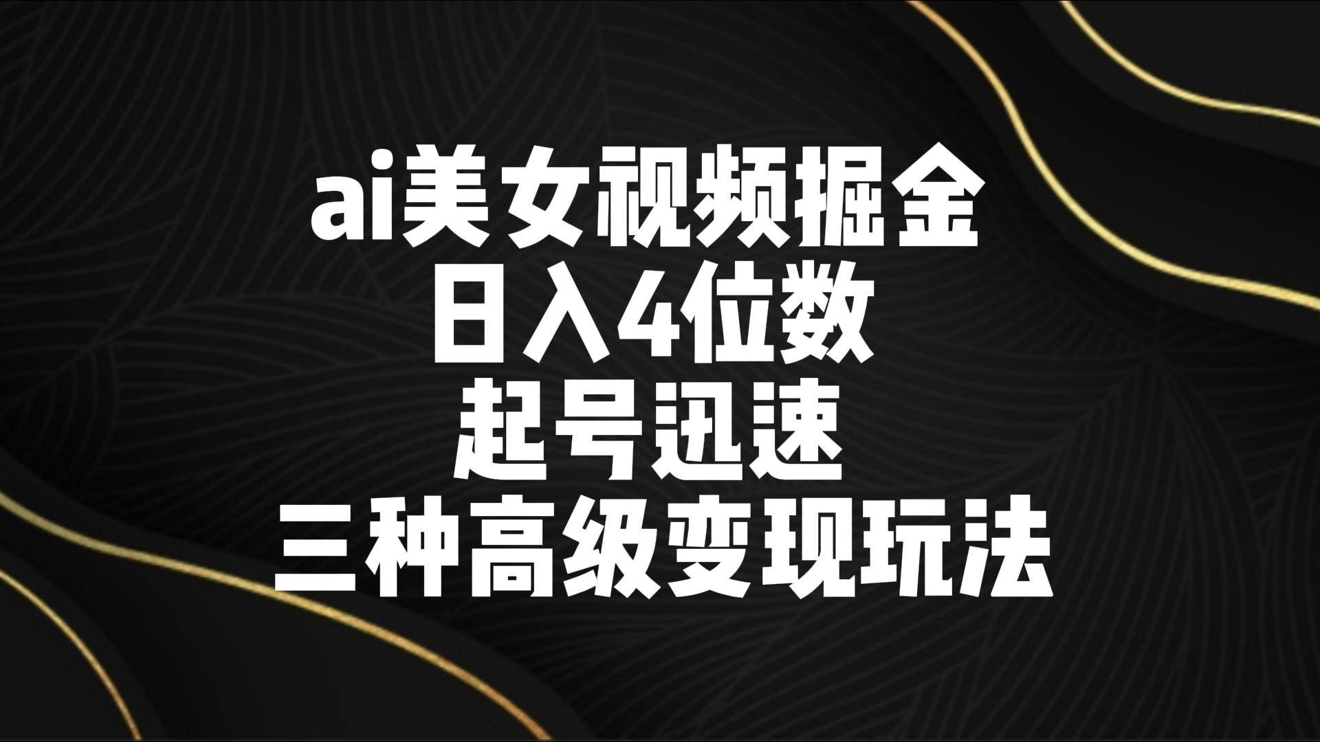 ai美女视频掘金 日入4位数 起号迅速 三种高级变现玩法-宇文网创
