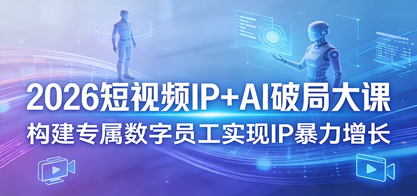 2026短视频IP+AI破局大课，构建专属数字员工实现IP暴力增长-宇文网创