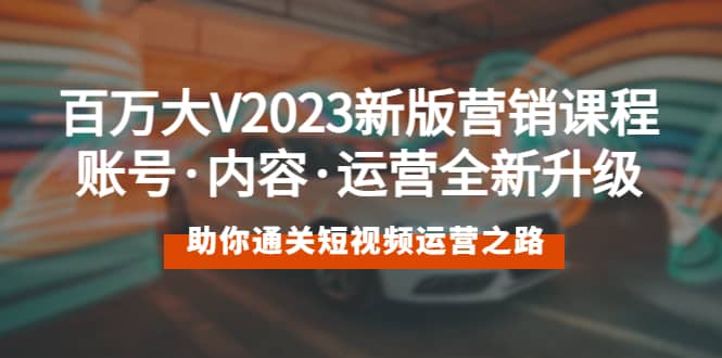 百万大V2023新版营销课 账号·内容·运营全新升级 通关短视频运营之路-宇文网创