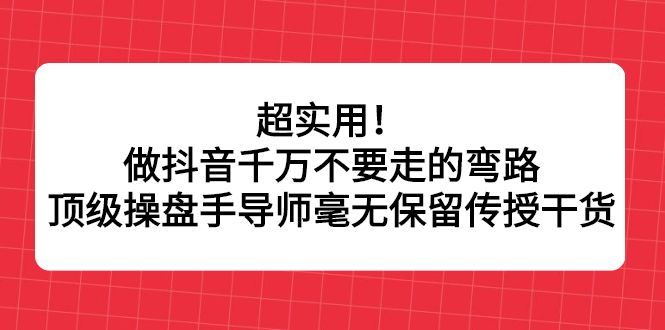 超实用！做抖音千万不要走的弯路，顶级操盘手导师毫无保留传授干货-宇文网创