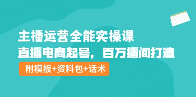 主播运营全能实操课：直播电商起号，百万播间打造（附模板+资料包+话术）-宇文网创