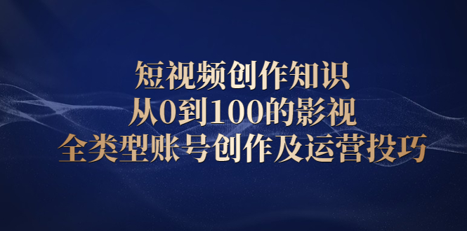 短视频创作知识，从0到100的影视全类型账号创作及运营投巧-宇文网创