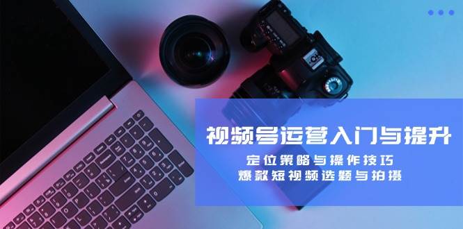 （12725期）视频号运营入门与提升：定位策略与操作技巧，爆款短视频选题与拍摄-宇文网创
