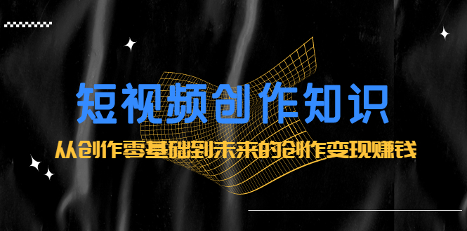 短视频创作知识：从创作零基础到未来的创作变现赚钱-宇文网创