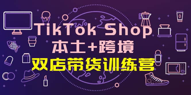 TikTok Shop本土+跨境 双店带货训练营（第十五期）全球好物买卖 一店卖全球-宇文网创