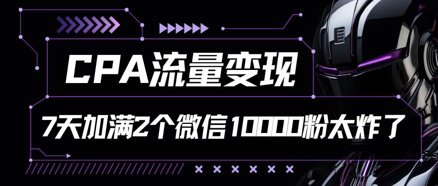 CPA流量变现，7天加满两个微信10000粉-宇文网创