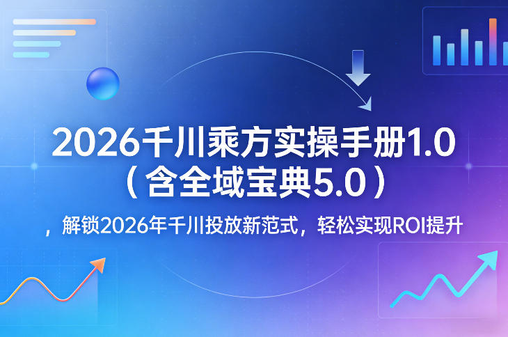 2026千川乘方实操手册1.0（含全域宝典5.0），解锁2026年千川投放新范式，轻松实现ROI提升-宇文网创