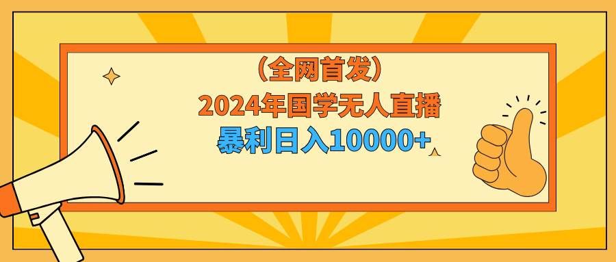 （9146期）2024年国学无人直播暴力日入10000+小白也可操作-宇文网创