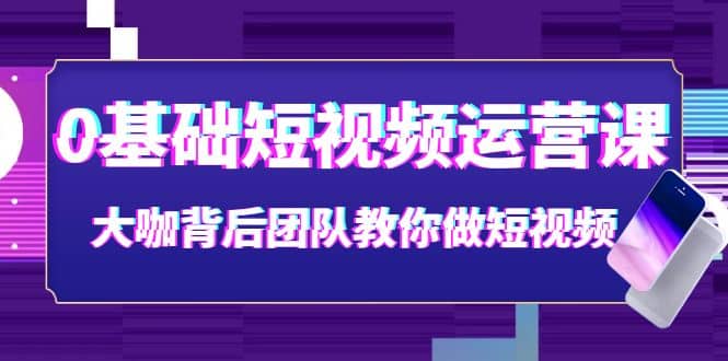 0基础短视频运营课：大咖背后团队教你做短视频（28节课时）-宇文网创