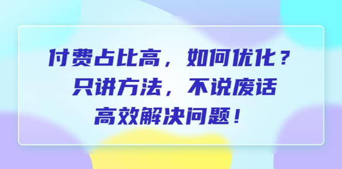 付费 占比高，如何优化？只讲方法，不说废话，高效解决问题-宇文网创