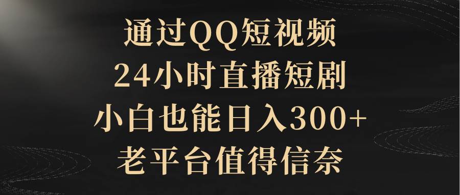 （9241期）通过QQ短视频、24小时直播短剧，小白也能日入300+，老平台值得信奈-宇文网创