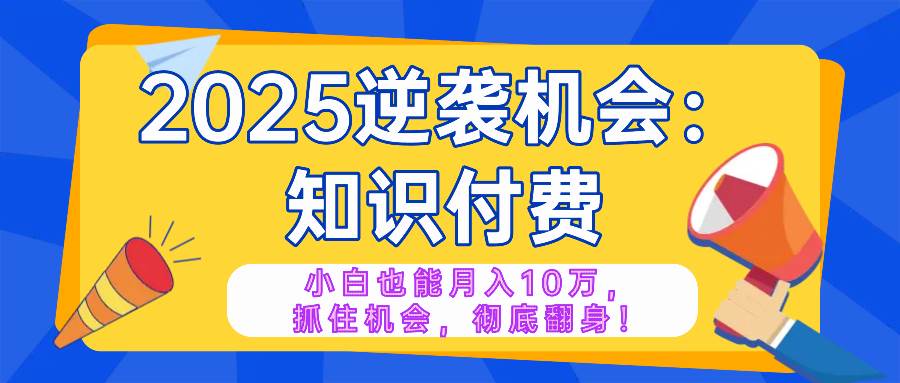 （14166期）2025逆袭项目——知识付费，小白也能月入10万年入百万，抓住机会彻底翻...-宇文网创