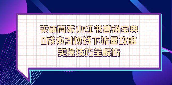 （14519期）实体商家小红书营销宝典，0成本引爆线下流量攻略，实操技巧全解析-宇文网创