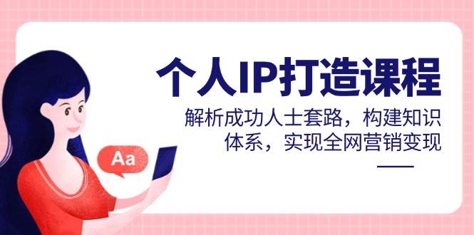 (14777期)个人IP打造课程,解析成功人士套路,构建知识体系,实现全网营销变现-宇文网创