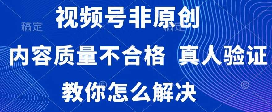 视频号非原创，内容质量不合格，真人验证，违规怎么解决【揭秘】-宇文网创