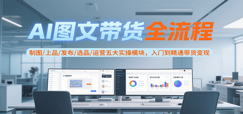 AI图文带货全流程，制图/上品/发布/选品/运营五大实操模块，入门到精通带货变现-宇文网创