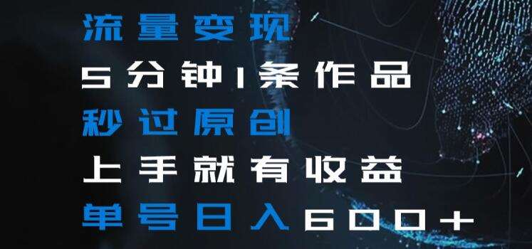 流量变现5分钟1条作品秒过原创上手就有收益单号日入600+【揭秘】-宇文网创