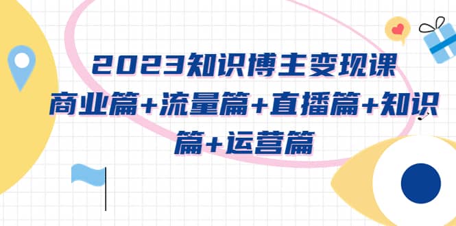 2023知识博主变现实战进阶课：商业篇+流量篇+直播篇+知识篇+运营篇-宇文网创
