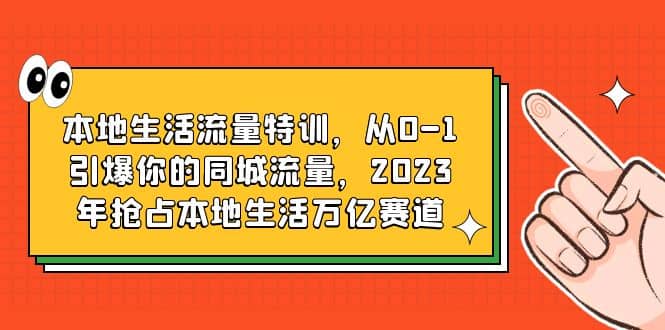 本地生活流量特训，从0-1引爆你的同城流量，2023年抢占本地生活万亿赛道-宇文网创