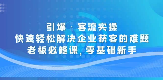 引爆·客流实操：快速轻松解决企业获客的难题，老板必修课，零基础新手-宇文网创