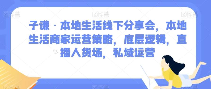 子谦·本地生活线下分享会，本地生活商家运营策略，底层逻辑，直播人货场，私域运营-宇文网创