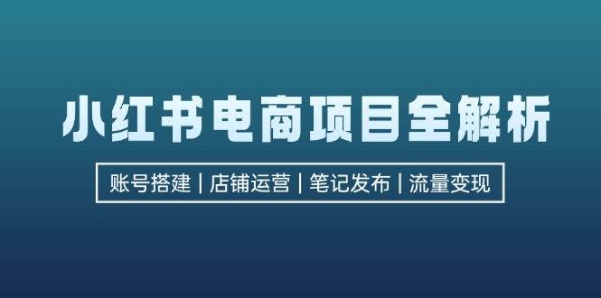 （12915期）小红书电商项目全解析，包括账号搭建、店铺运营、笔记发布  实现流量变现-宇文网创