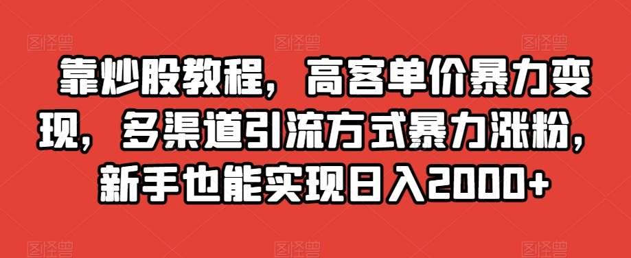 靠炒股教程，高客单价暴力变现，多渠道引流方式暴力涨粉，新手也能实现日入2000+【揭秘】-宇文网创