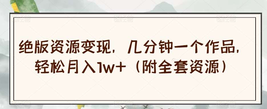 绝版资源变现，几分钟一个作品，轻松月入1w+（附全套资源）【揭秘】-宇文网创