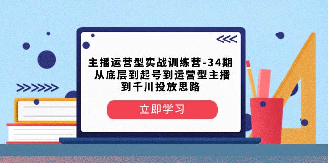 （8256期）主播运营型实战训练营-第34期  从底层到起号到运营型主播到千川投放思路-宇文网创