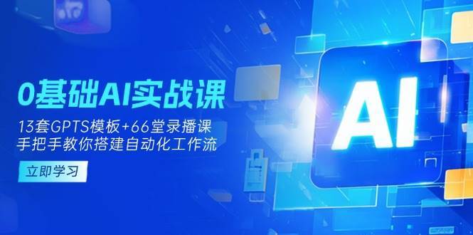 0基础AI实操课：13套GPTS模板+66字录播课，手把手教你搭建自动化工作流-宇文网创