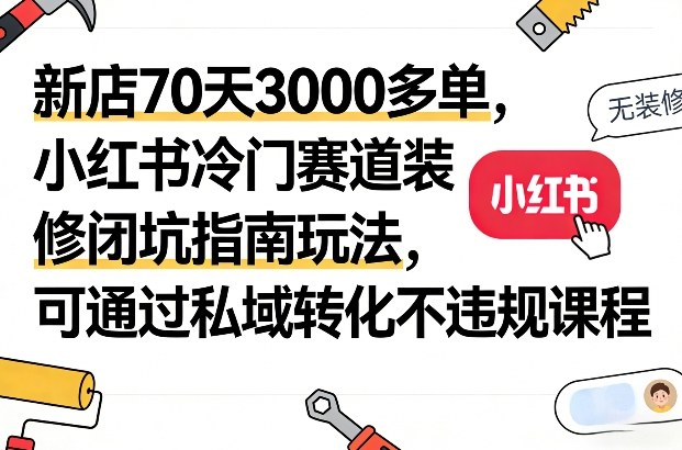 新店70天3000多单，小红书冷门赛道装修闭坑指南玩法，可通过私域转化不违规课程-宇文网创