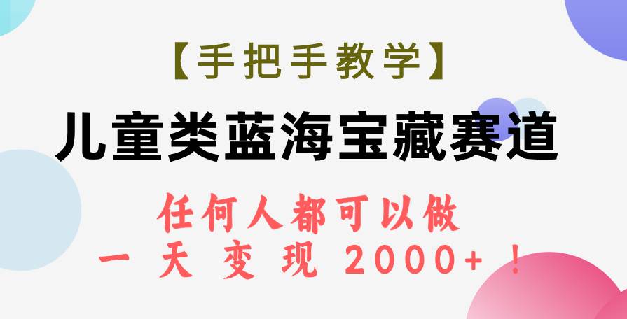 （7611期）【手把手教学】儿童类蓝海宝藏赛道，任何人都可以做，一天轻松变现2000+！-宇文网创