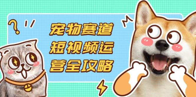 （14345期）宠物赛道短视频运营全攻略，选品拍摄剪辑实操，实现流量到收益转化-宇文网创