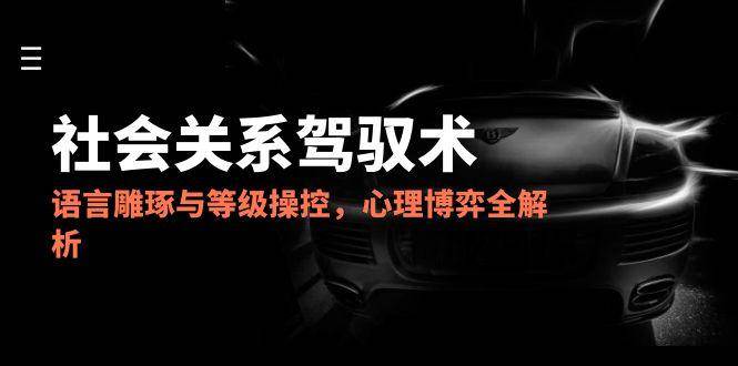 2025社会关系驾驭术，语言雕琢与等级操控，心理博弈全解析-宇文网创