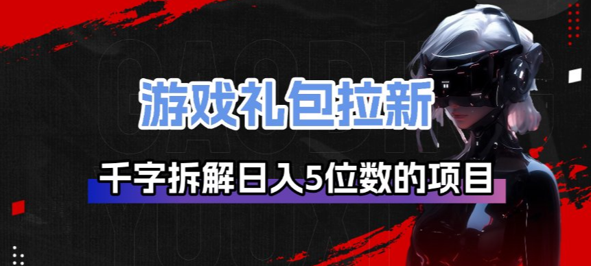 游戏礼包拉新_千字拆解日入5位数的项目逻辑-宇文网创