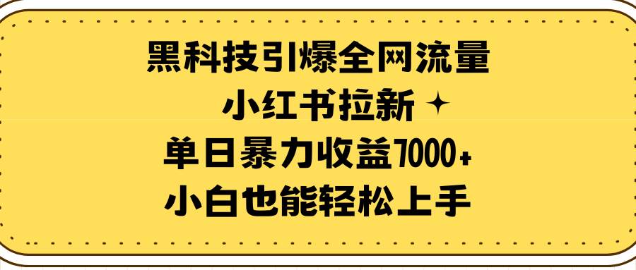 （9679期）黑科技引爆全网流量小红书拉新，单日暴力收益7000+，小白也能轻松上手-宇文网创