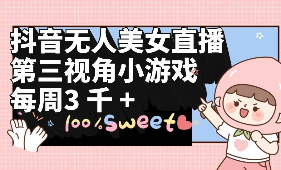 （9796期）抖音无人美女直播，第三视角小游戏，每周收益3000+-宇文网创