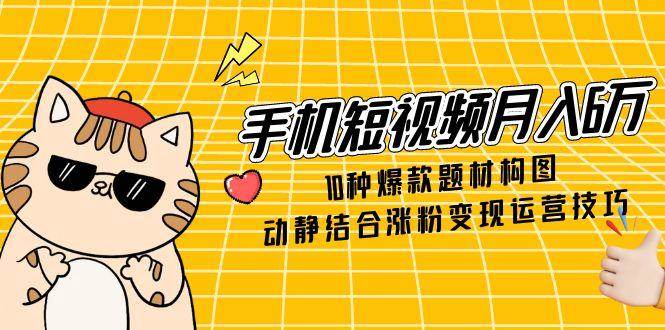 （14791期）手机短视频月入6万，10种爆款题材构图，动静结合涨粉变现运营技巧-宇文网创