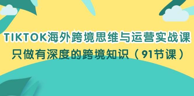 （12010期）TIKTOK海外跨境思维与运营实战课，只做有深度的跨境知识（91节课）-宇文网创