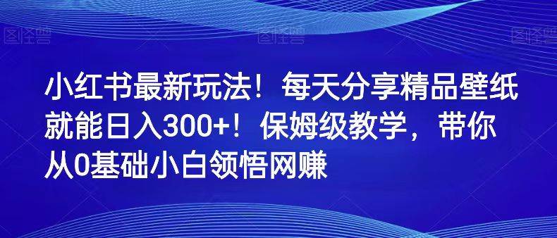小红书最新玩法！每天分享精品壁纸就能日入300+！保姆级教学，带你从0领悟网赚-宇文网创