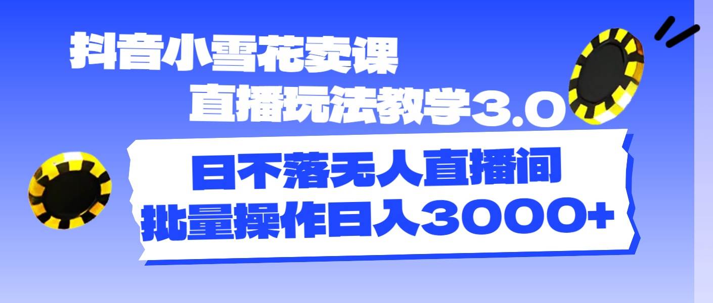 （11595期）抖音小雪花卖课直播玩法教学3.0，日不落无人直播间，批量操作日入3000+-宇文网创