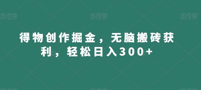 得物创作掘金，无脑搬砖获利，轻松日入300+【揭秘】-宇文网创