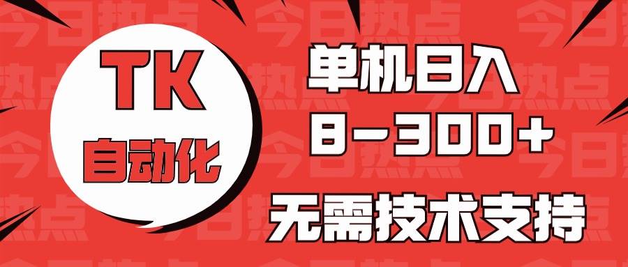 （10631期）海外手机版TK自动化，单机收益8~300+，无需技术支持，新手小白均可操作-宇文网创