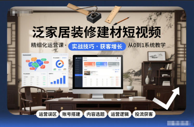 泛家居装修建材短视频精细化运营课，运营误区+账号搭建+内容选题+运营逻辑+投流获客-宇文网创