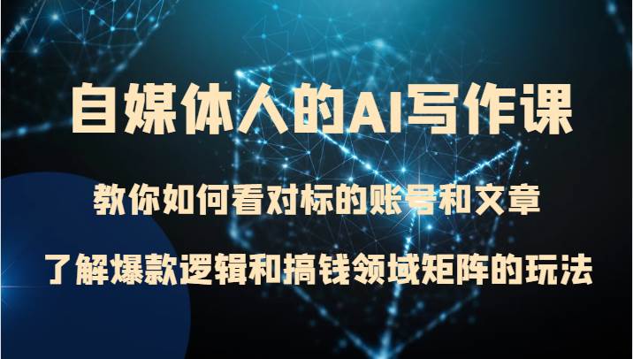 自媒体人的AI写作课 教你如何看对标的账号和文章、了解爆款逻辑和搞钱领域矩阵的玩法-宇文网创