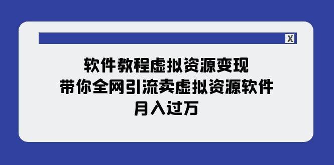 （7768期）软件教程虚拟资源变现：带你全网引流卖虚拟资源软件，月入过万（11节课）-宇文网创