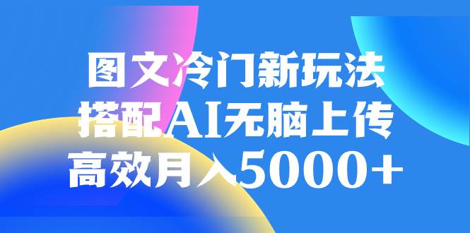 （8097期）图文冷门新玩法，搭配AI无脑上传，高效月入5000+-宇文网创