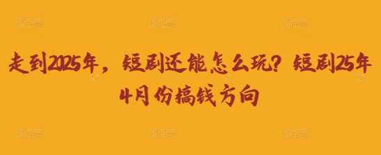 走到2025年，短剧还能怎么玩？短剧25年4月份搞钱方向-宇文网创