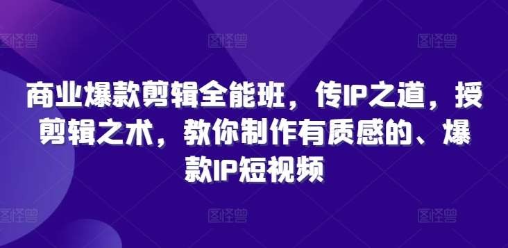 商业爆款剪辑全能班，传IP之道，授剪辑之术，教你制作有质感的、爆款IP短视频-宇文网创