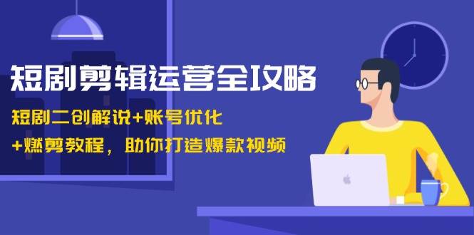 短剧剪辑运营全攻略：短剧二创解说+账号优化+燃剪教程，助你打造爆款视频-宇文网创
